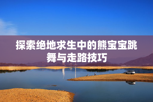 探索绝地求生中的熊宝宝跳舞与走路技巧