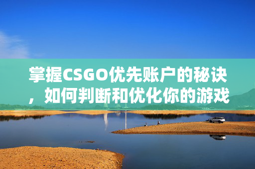 掌握CSGO优先账户的秘诀，如何判断和优化你的游戏策略