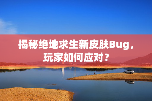 揭秘绝地求生新皮肤Bug，玩家如何应对？