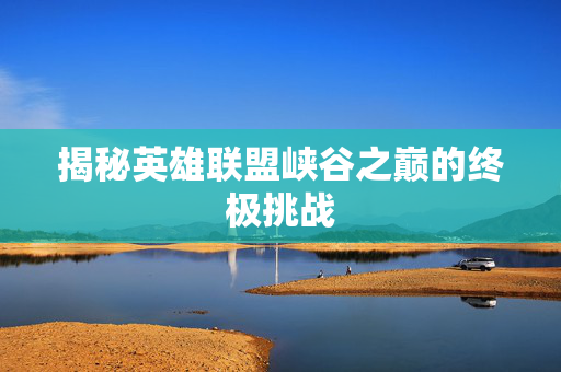 揭秘英雄联盟峡谷之巅的终极挑战