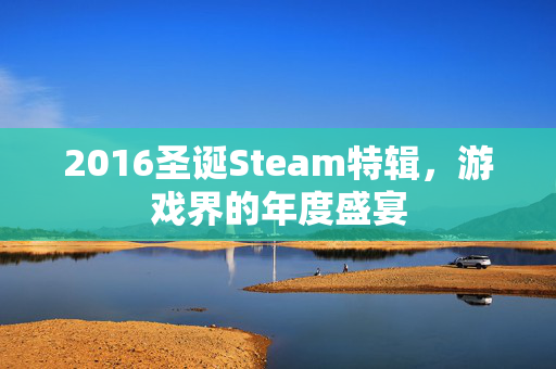 2016圣诞Steam特辑，游戏界的年度盛宴