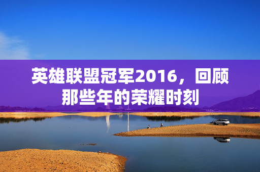 英雄联盟冠军2016，回顾那些年的荣耀时刻
