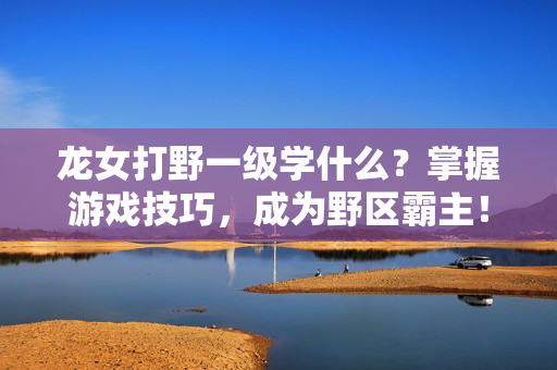 龙女打野一级学什么？掌握游戏技巧，成为野区霸主！