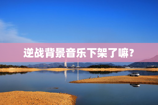 逆战背景音乐下架了嘛？