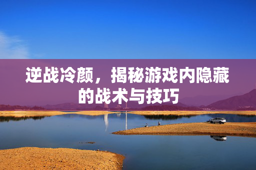 逆战冷颜，揭秘游戏内隐藏的战术与技巧