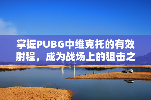 掌握PUBG中维克托的有效射程，成为战场上的狙击之王