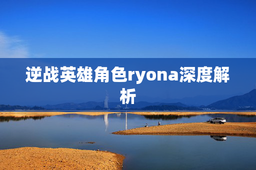 逆战英雄角色ryona深度解析