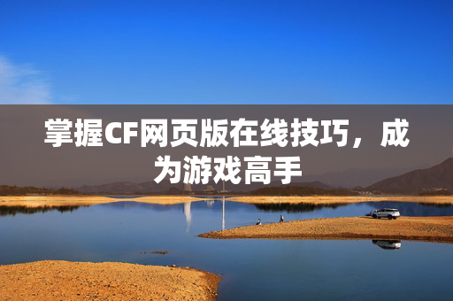 掌握CF网页版在线技巧，成为游戏高手