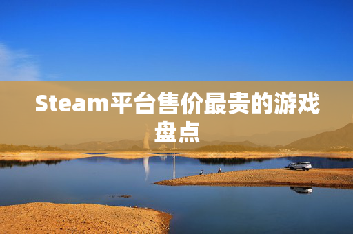 Steam平台售价最贵的游戏盘点