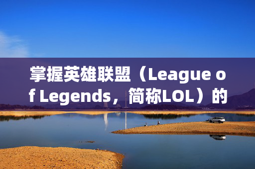 掌握英雄联盟（League of Legends，简称LOL）的中文歌词，让你的游戏之旅更加精彩