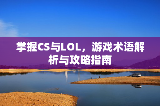 掌握CS与LOL，游戏术语解析与攻略指南