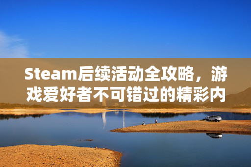 Steam后续活动全攻略，游戏爱好者不可错过的精彩内容
