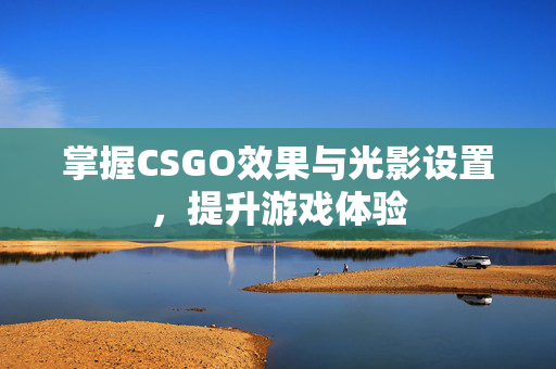 掌握CSGO效果与光影设置，提升游戏体验