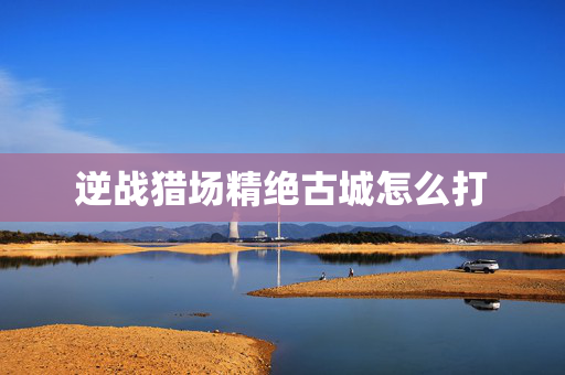 逆战猎场精绝古城怎么打