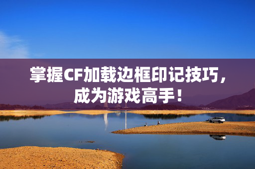 掌握CF加载边框印记技巧，成为游戏高手！