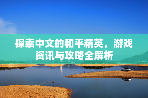 探索中文的和平精英，游戏资讯与攻略全解析