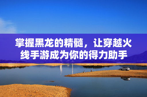 掌握黑龙的精髓，让穿越火线手游成为你的得力助手