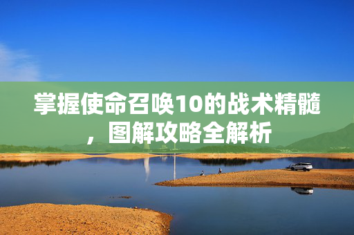 掌握使命召唤10的战术精髓，图解攻略全解析