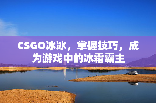 CSGO冰冰，掌握技巧，成为游戏中的冰霜霸主