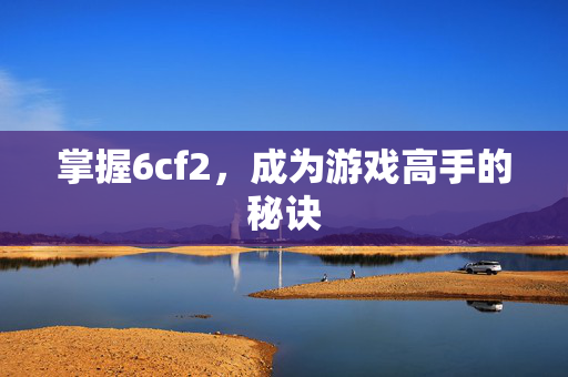 掌握6cf2，成为游戏高手的秘诀