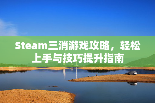 Steam三消游戏攻略，轻松上手与技巧提升指南