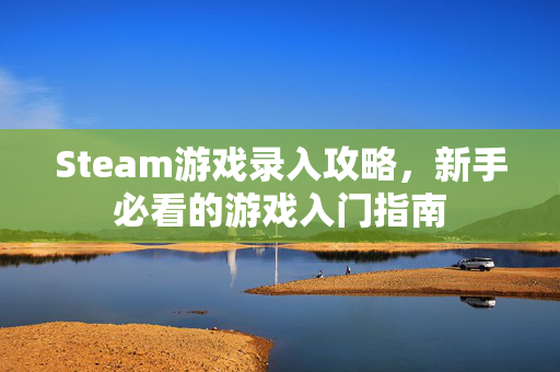 Steam游戏录入攻略，新手必看的游戏入门指南