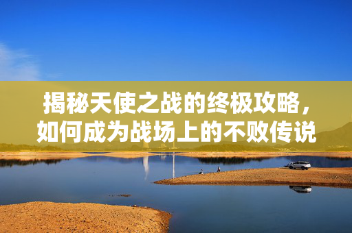 揭秘天使之战的终极攻略，如何成为战场上的不败传说