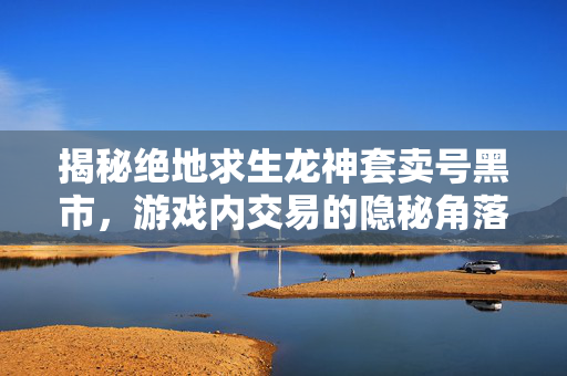 揭秘绝地求生龙神套卖号黑市，游戏内交易的隐秘角落