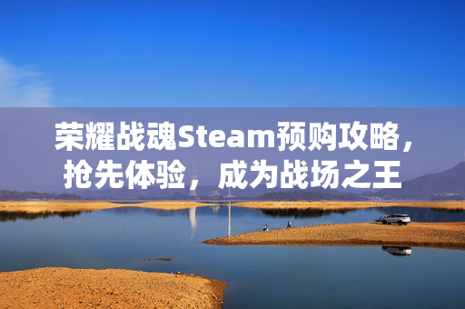 荣耀战魂Steam预购攻略，抢先体验，成为战场之王
