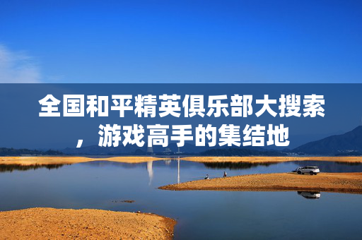 全国和平精英俱乐部大搜索，游戏高手的集结地