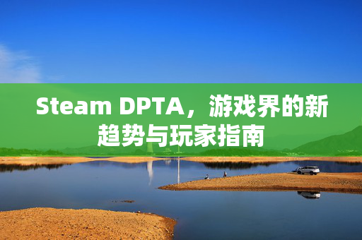 Steam DPTA，游戏界的新趋势与玩家指南