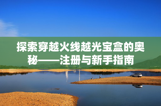 探索穿越火线越光宝盒的奥秘——注册与新手指南