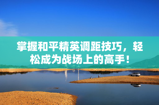 掌握和平精英调距技巧，轻松成为战场上的高手！