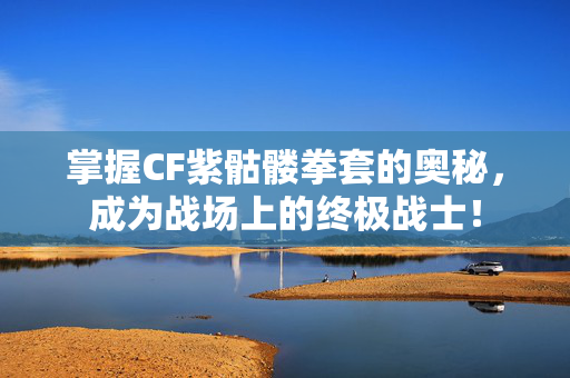 掌握CF紫骷髅拳套的奥秘，成为战场上的终极战士！
