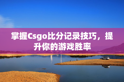 掌握Csgo比分记录技巧，提升你的游戏胜率