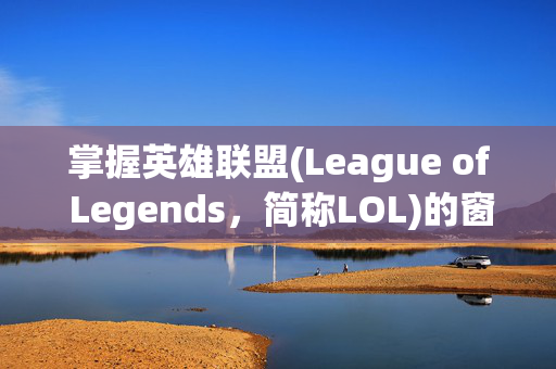 掌握英雄联盟(League of Legends，简称LOL)的窗口技巧，让你在战斗中如鱼得水