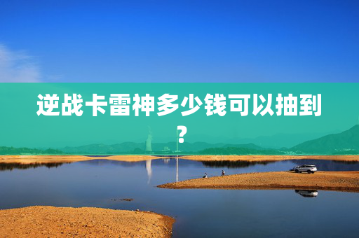 逆战卡雷神多少钱可以抽到?-第1张图片-SK游戏资讯网 逆战卡雷神多少钱可以抽到?-第1张图片-SK游戏资讯网