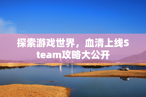 探索游戏世界，血清上线Steam攻略大公开