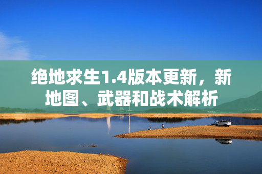 绝地求生1.4版本更新，新地图、武器和战术解析