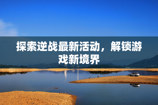 探索逆战最新活动，解锁游戏新境界