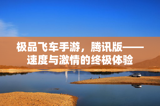 极品飞车手游，腾讯版——速度与激情的终极体验