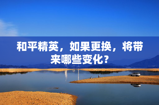 和平精英，如果更换，将带来哪些变化？