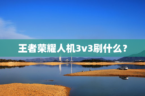 王者荣耀人机3v3刷什么？