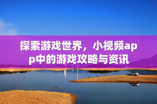 探索游戏世界，小视频app中的游戏攻略与资讯