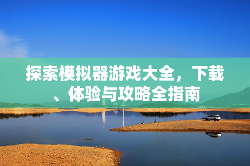 探索模拟器游戏大全，下载、体验与攻略全指南