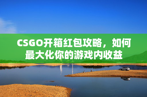 CSGO开箱红包攻略，如何最大化你的游戏内收益