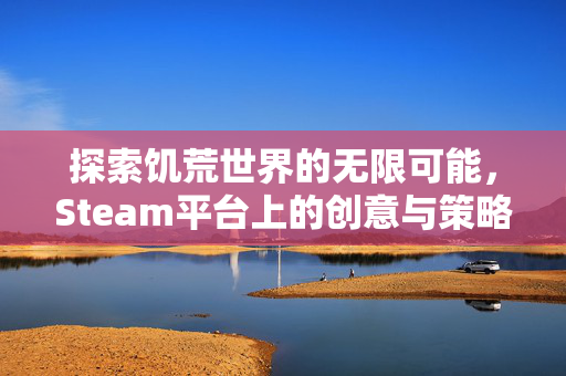 探索饥荒世界的无限可能，Steam平台上的创意与策略