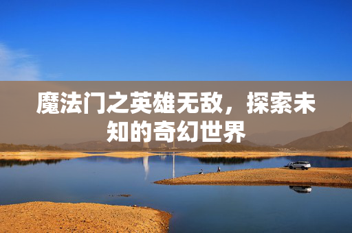 魔法门之英雄无敌，探索未知的奇幻世界