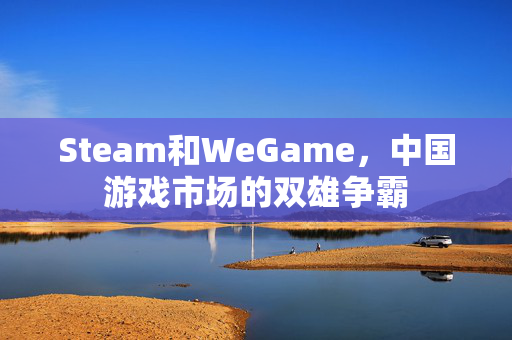 Steam和WeGame，中国游戏市场的双雄争霸