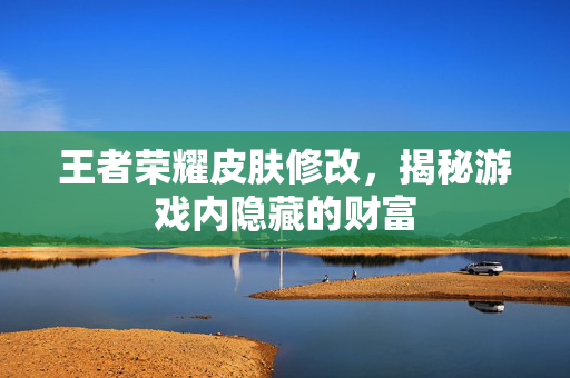 王者荣耀皮肤修改，揭秘游戏内隐藏的财富